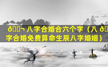 🐬 八字合婚合六个字（八 🍀 字合婚免费算命生辰八字婚姻）
